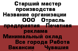 Старший мастер производства › Название организации ­ Gorod, ООО › Отрасль предприятия ­ Печатная реклама › Минимальный оклад ­ 30 000 - Все города Работа » Вакансии   . Чувашия респ.,Алатырь г.